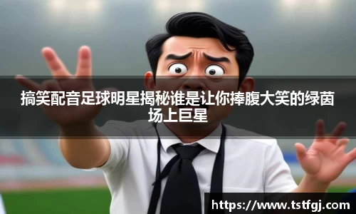 搞笑配音足球明星揭秘谁是让你捧腹大笑的绿茵场上巨星