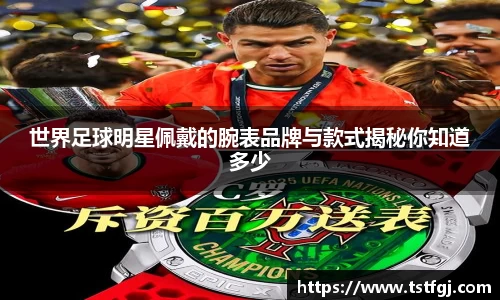 世界足球明星佩戴的腕表品牌与款式揭秘你知道多少