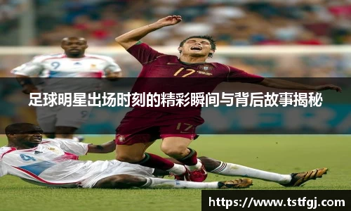 足球明星出场时刻的精彩瞬间与背后故事揭秘
