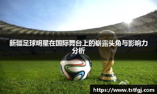 新疆足球明星在国际舞台上的崭露头角与影响力分析