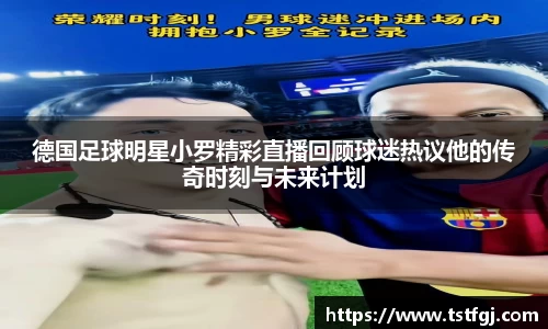 德国足球明星小罗精彩直播回顾球迷热议他的传奇时刻与未来计划